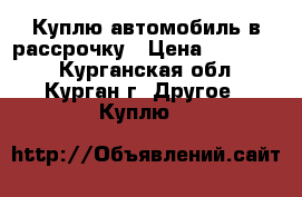 Куплю автомобиль в рассрочку › Цена ­ 100 000 - Курганская обл., Курган г. Другое » Куплю   